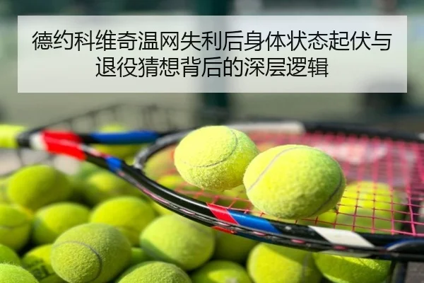 德约科维奇温网失利后身体状态起伏与退役猜想背后的深层逻辑