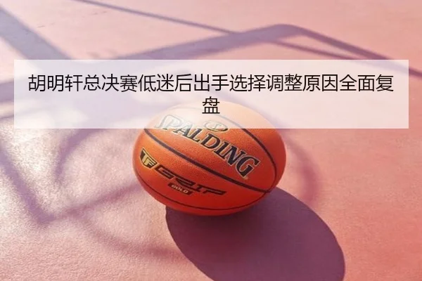 胡明轩总决赛低迷后出手选择调整原因全面复盘